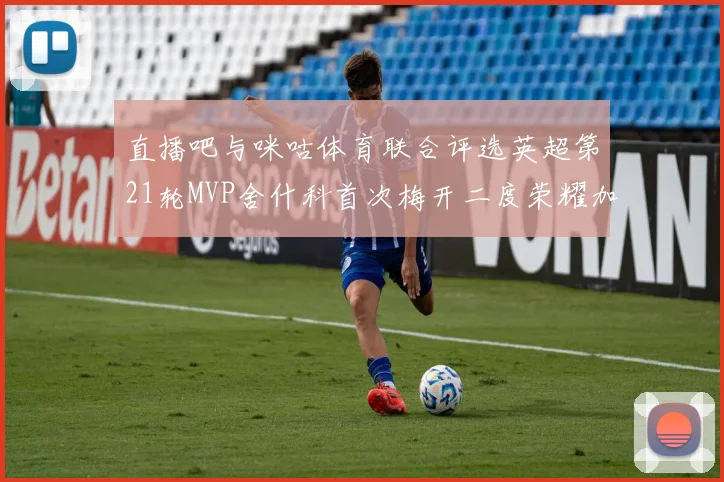 直播吧与咪咕体育联合评选英超第21轮MVP舍什科首次梅开二度荣耀加冕