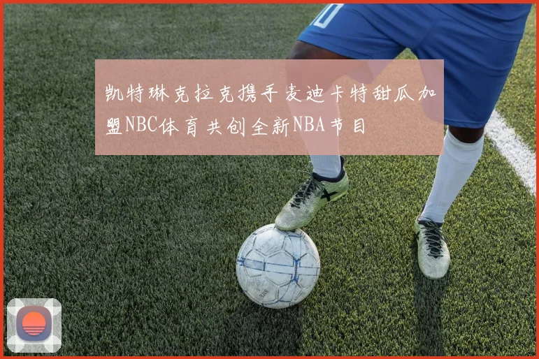 凯特琳克拉克携手麦迪卡特甜瓜加盟NBC体育共创全新NBA节目