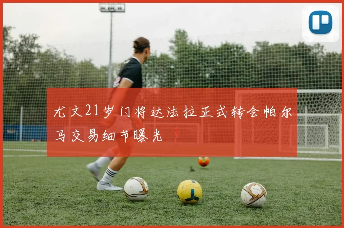 尤文21岁门将达法拉正式转会帕尔马交易细节曝光