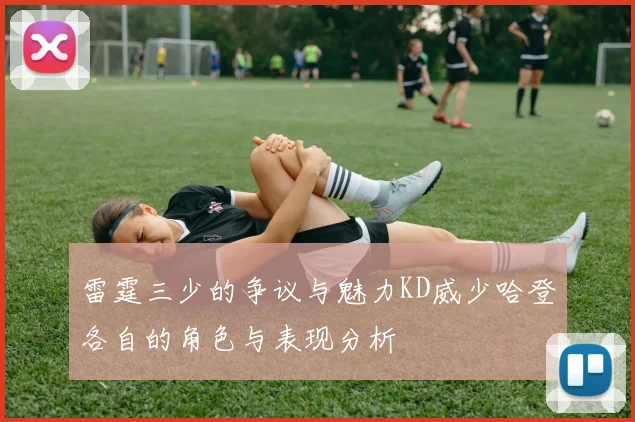 雷霆三少的争议与魅力KD威少哈登各自的角色与表现分析