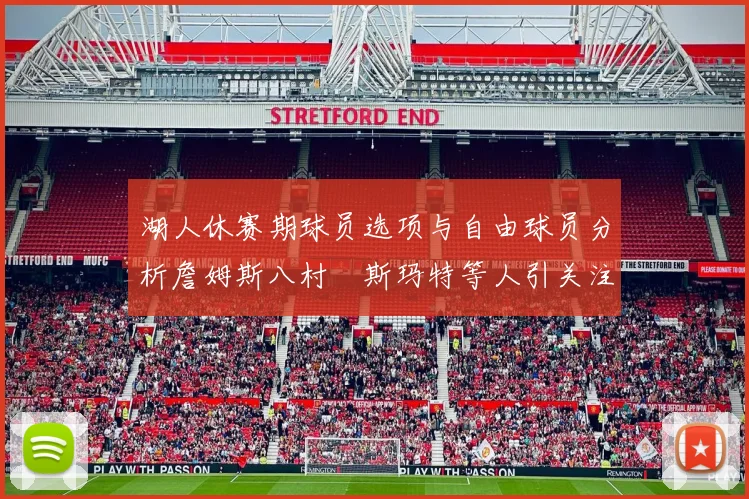 湖人休赛期球员选项与自由球员分析詹姆斯八村塁斯玛特等人引关注