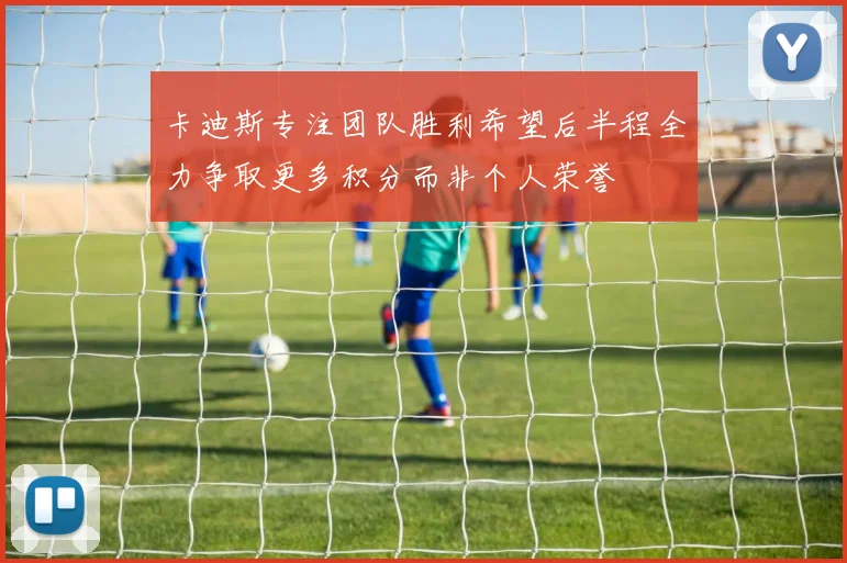 卡迪斯专注团队胜利希望后半程全力争取更多积分而非个人荣誉