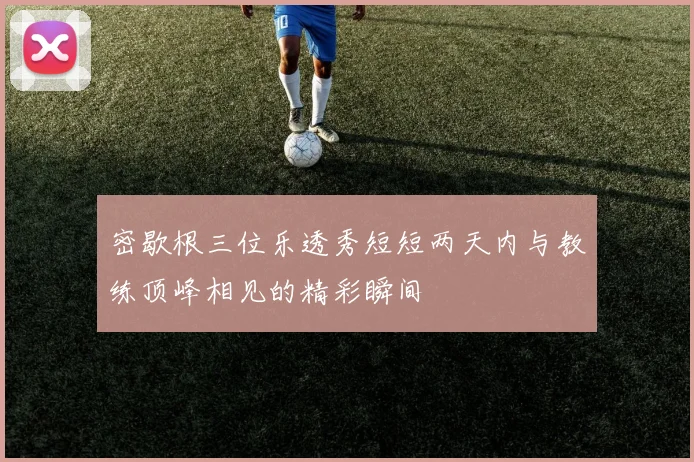 密歇根三位乐透秀短短两天内与教练顶峰相见的精彩瞬间