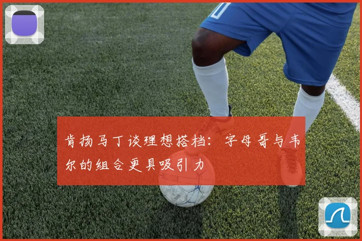 肯扬马丁谈理想搭档：字母哥与韦尔的组合更具吸引力
