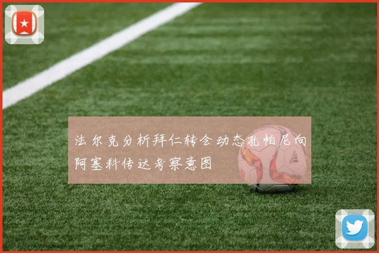 法尔克分析拜仁转会动态孔帕尼向阿塞科传达考察意图