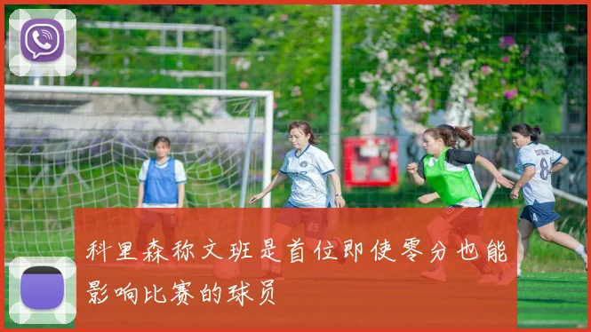 科里森称文班是首位即使零分也能影响比赛的球员