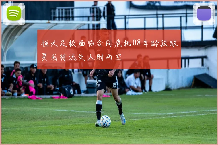 恒大足校面临合同危机08年龄段球员或将流失人财两空