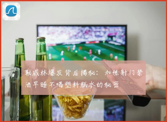 勒威林爆发背后揭秘：加练射门禁酒早睡不喝塑料瓶水的秘密