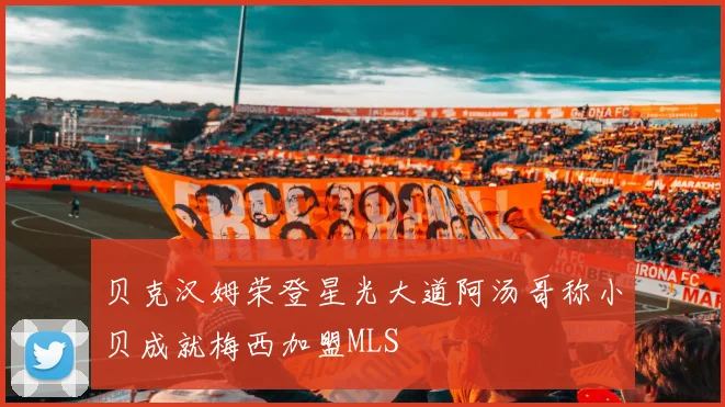 贝克汉姆荣登星光大道阿汤哥称小贝成就梅西加盟MLS