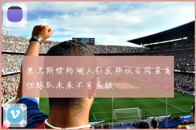 里夫斯续约湖人引发热议合同虽高但球队未来不可或缺