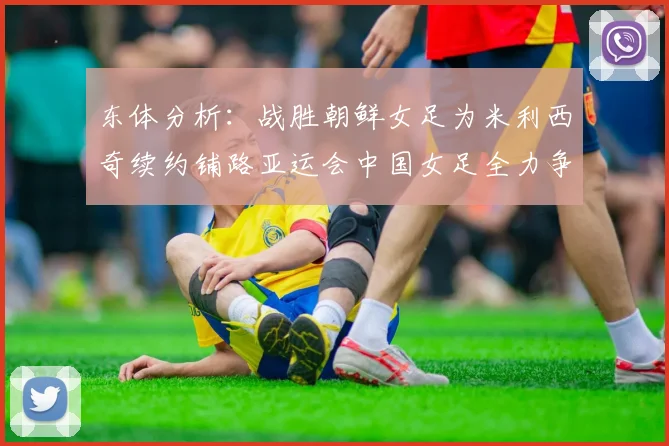 东体分析：战胜朝鲜女足为米利西奇续约铺路亚运会中国女足全力争金