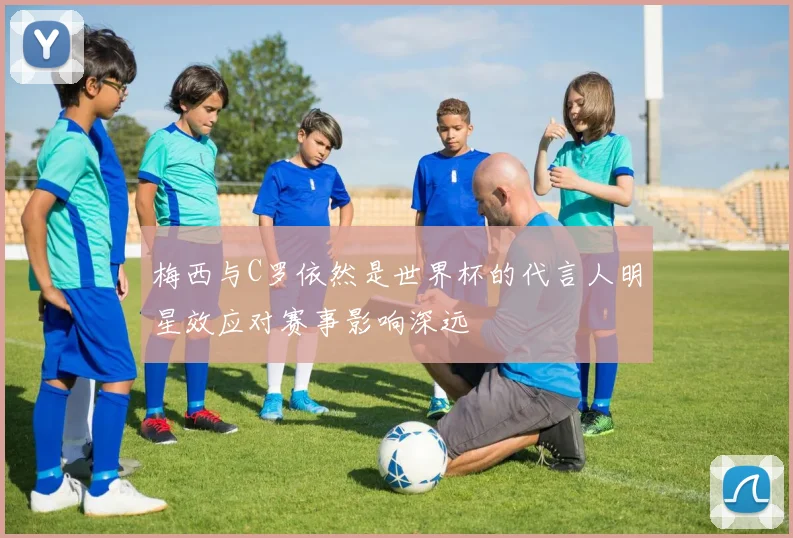 梅西与C罗依然是世界杯的代言人明星效应对赛事影响深远