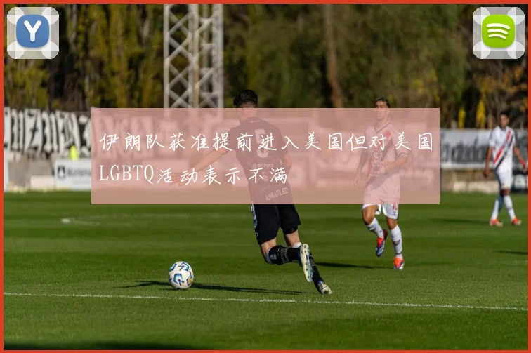 伊朗队获准提前进入美国但对美国LGBTQ活动表示不满