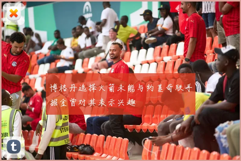 博格丹选择火箭未能与约基奇联手掘金曾对其表示兴趣
