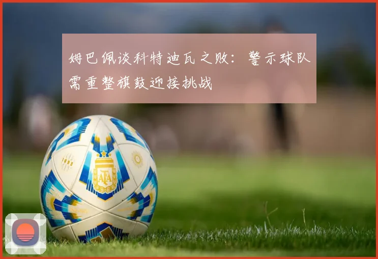 姆巴佩谈科特迪瓦之败：警示球队需重整旗鼓迎接挑战