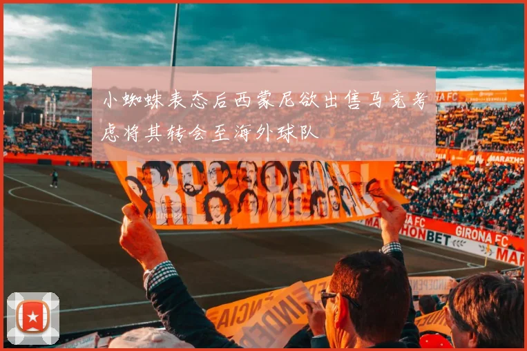 小蜘蛛表态后西蒙尼欲出售马竞考虑将其转会至海外球队