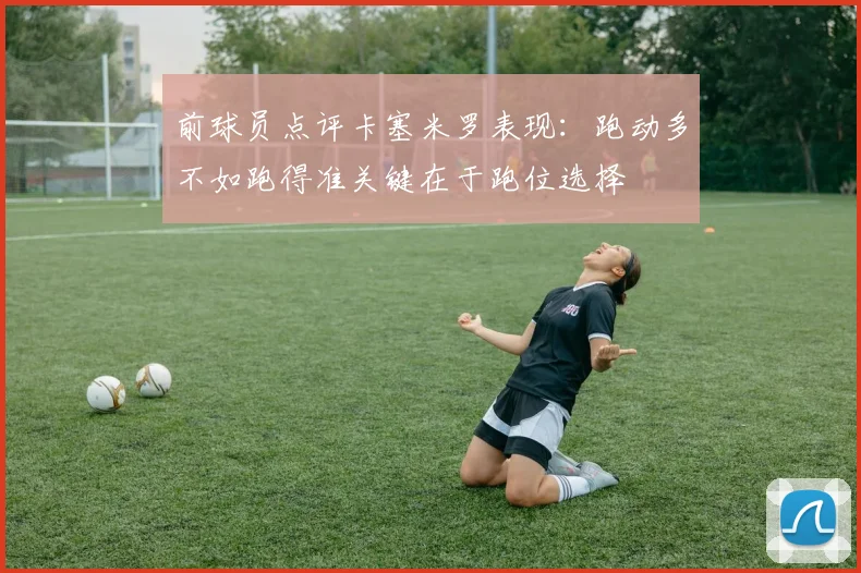 前球员点评卡塞米罗表现：跑动多不如跑得准关键在于跑位选择