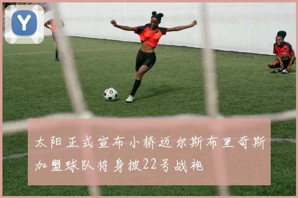 太阳正式宣布小桥迈尔斯布里奇斯加盟球队将身披22号战袍