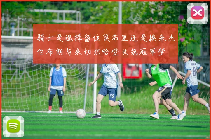 骑士是选择留住莫布里还是换来杰伦布朗与米切尔哈登共筑冠军梦