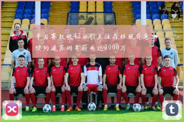 季后赛狂砍43分引关注森林狼有意续约道苏姆年薪或达2000万