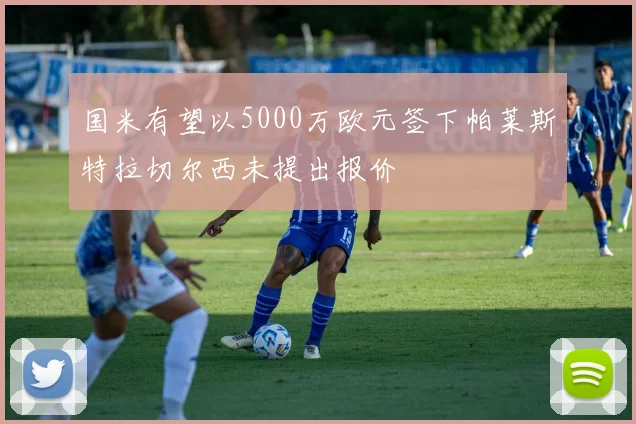 国米有望以5000万欧元签下帕莱斯特拉切尔西未提出报价